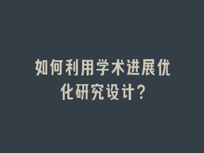 如何利用学术进展优化研究设计？