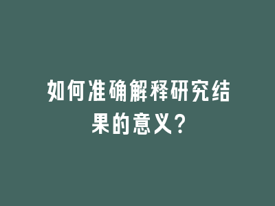 如何准确解释研究结果的意义？