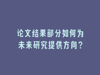 论文结果部分如何为未来研究提供方向？