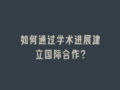 如何通过学术进展建立国际合作？