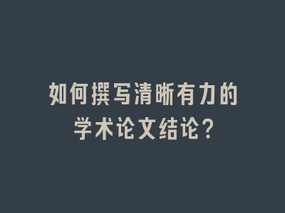 如何撰写清晰有力的学术论文结论？