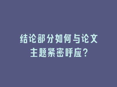 结论部分如何与论文主题紧密呼应？