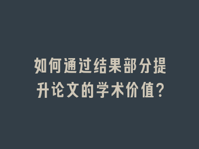 如何通过结果部分提升论文的学术价值？