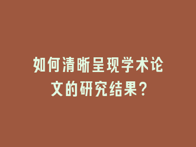 如何清晰呈现学术论文的研究结果？