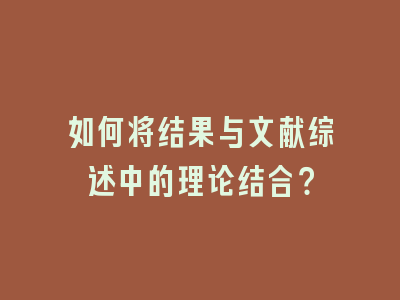 如何将结果与文献综述中的理论结合？