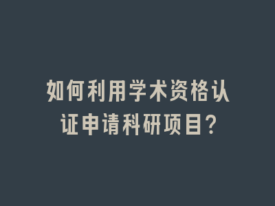 如何利用学术资格认证申请科研项目？