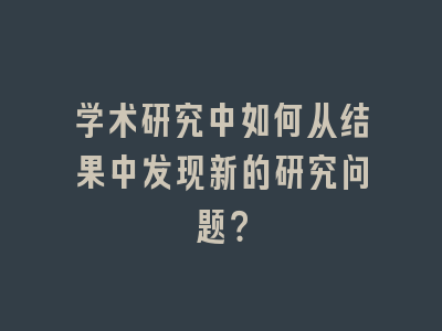 学术研究中如何从结果中发现新的研究问题？