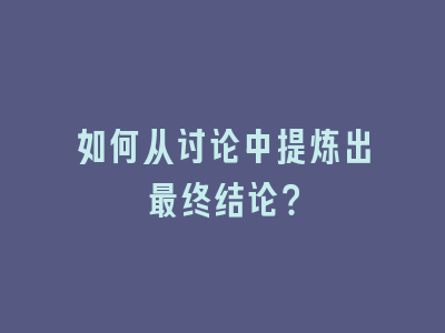 如何从讨论中提炼出最终结论？