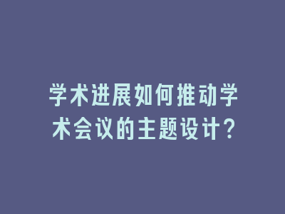 学术进展如何推动学术会议的主题设计？