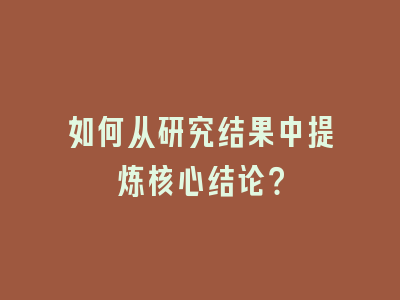 如何从研究结果中提炼核心结论？