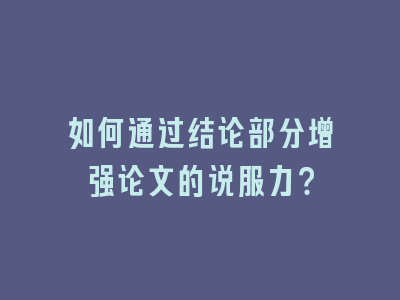 如何通过结论部分增强论文的说服力？