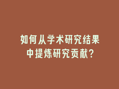 如何从学术研究结果中提炼研究贡献？