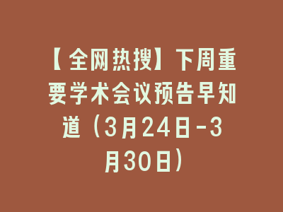 【全网热搜】下周重要学术会议预告早知道（3月24日-3月30日）