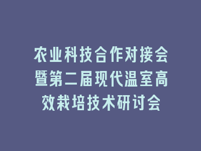 农业科技合作对接会暨第二届现代温室高效栽培技术研讨会