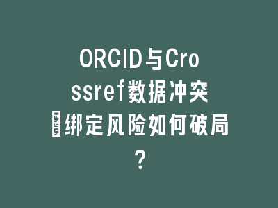 ORCID与Crossref数据冲突_绑定风险如何破局？