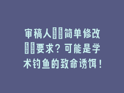 审稿人\"简单修改\"要求？可能是学术钓鱼的致命诱饵！
