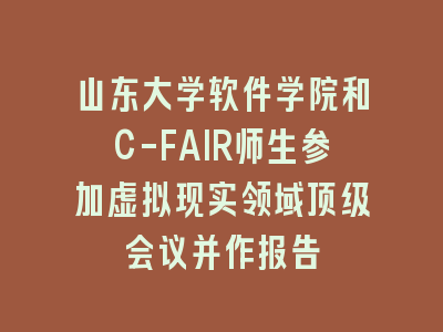 山东大学软件学院和C-FAIR师生参加虚拟现实领域顶级会议并作报告