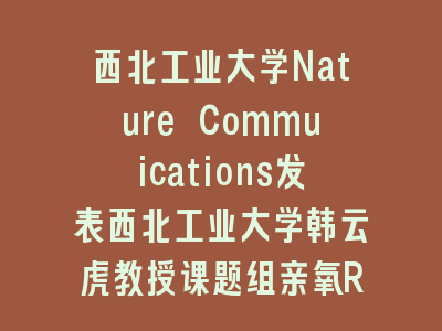 西北工业大学Nature Commuications发表西北工业大学韩云虎教授课题组亲氧Ru和W单原子全面提升超细Pt纳米颗粒碱性HOR性能