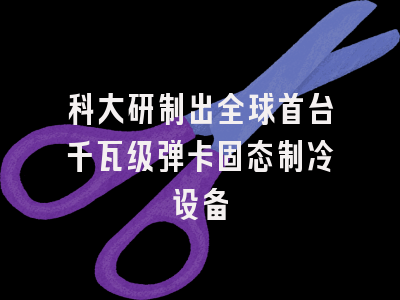 科大研制出全球首台千瓦级弹卡固态制冷设备