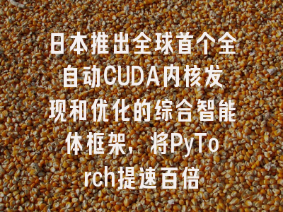 日本推出全球首个全自动CUDA内核发现和优化的综合智能体框架，将PyTorch提速百倍