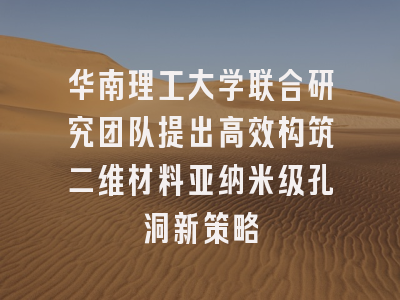 华南理工大学联合研究团队提出高效构筑二维材料亚纳米级孔洞新策略