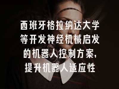 西班牙格拉纳达大学等开发神经机械启发的机器人控制方案，提升机器人适应性