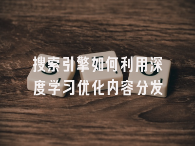 搜索引擎如何利用深度学习优化内容分发