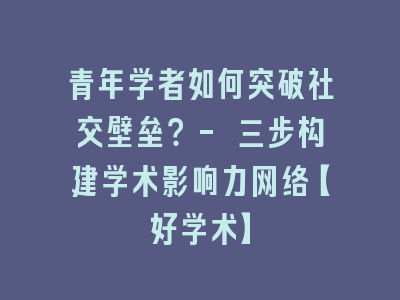 青年学者如何突破社交壁垒？- 三步构建学术影响力网络【好学术】