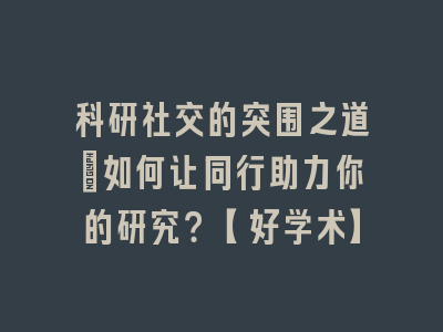科研社交的突围之道：如何让同行助力你的研究？【好学术】