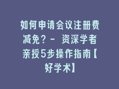 如何申请会议注册费减免？- 资深学者亲授5步操作指南【好学术】