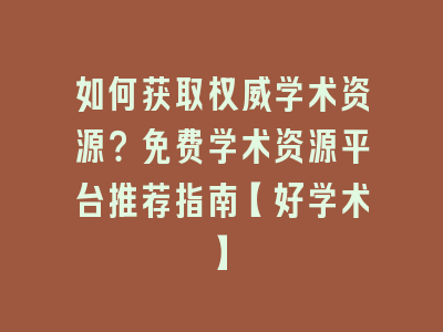 如何获取权威学术资源？免费学术资源平台推荐指南【好学术】