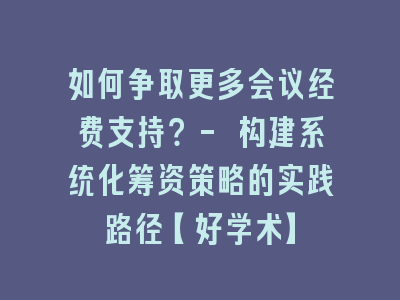 如何争取更多会议经费支持？- 构建系统化筹资策略的实践路径【好学术】
