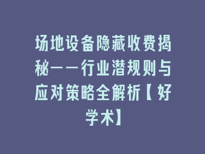 场地设备隐藏收费揭秘——行业潜规则与应对策略全解析【好学术】