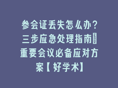 参会证丢失怎么办？三步应急处理指南_重要会议必备应对方案【好学术】