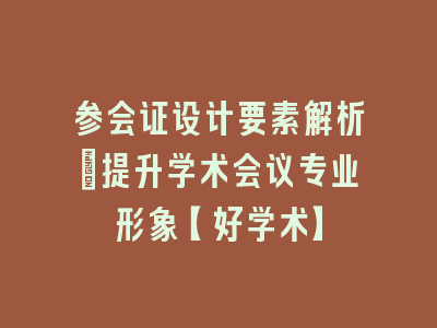参会证设计要素解析：提升学术会议专业形象【好学术】
