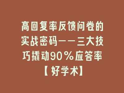 高回复率反馈问卷的实战密码——三大技巧撬动90%应答率【好学术】