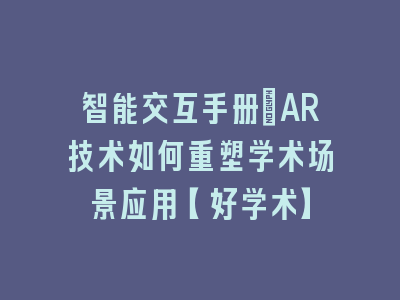 智能交互手册：AR技术如何重塑学术场景应用【好学术】