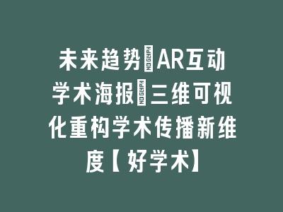 未来趋势：AR互动学术海报_三维可视化重构学术传播新维度【好学术】