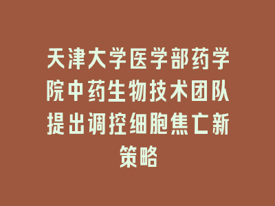 天津大学医学部药学院中药生物技术团队提出调控细胞焦亡新策略