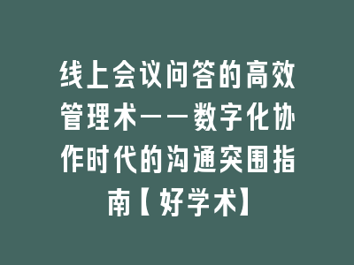 线上会议问答的高效管理术——数字化协作时代的沟通突围指南【好学术】