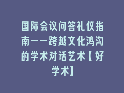 国际会议问答礼仪指南——跨越文化鸿沟的学术对话艺术【好学术】