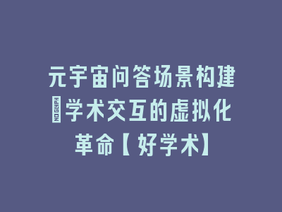 元宇宙问答场景构建_学术交互的虚拟化革命【好学术】