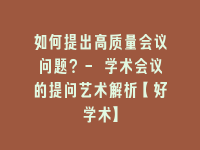 如何提出高质量会议问题？- 学术会议的提问艺术解析【好学术】