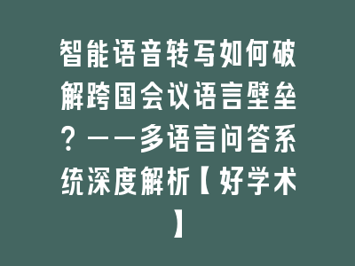 智能语音转写如何破解跨国会议语言壁垒？——多语言问答系统深度解析【好学术】