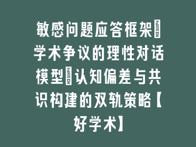敏感问题应答框架：学术争议的理性对话模型_认知偏差与共识构建的双轨策略【好学术】