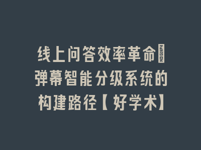 线上问答效率革命_弹幕智能分级系统的构建路径【好学术】