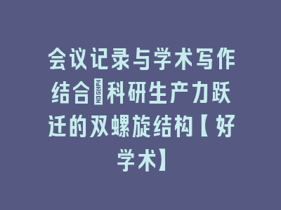 会议记录与学术写作结合_科研生产力跃迁的双螺旋结构【好学术】