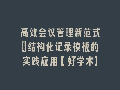 高效会议管理新范式：结构化记录模板的实践应用【好学术】