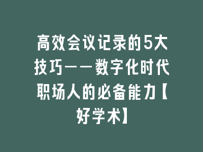 高效会议记录的5大技巧——数字化时代职场人的必备能力【好学术】