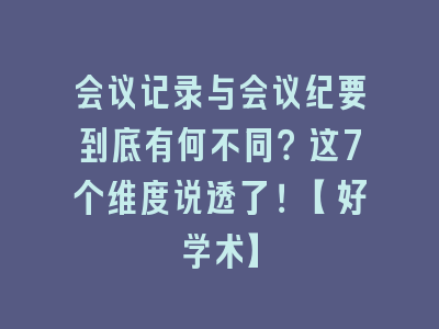 会议记录与会议纪要到底有何不同？这7个维度说透了！【好学术】
